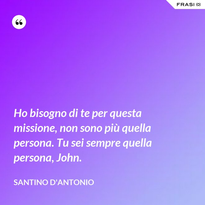 Ho bisogno di te per questa missione, non sono più quella persona. Tu sei sempre quella persona, John. - Santino D'Antonio