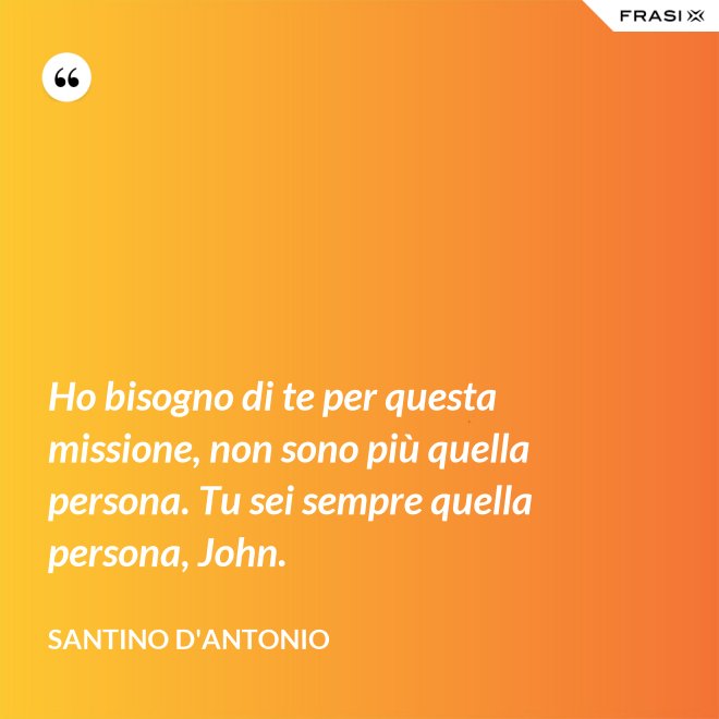 Ho bisogno di te per questa missione, non sono più quella persona. Tu sei sempre quella persona, John. - Santino D'Antonio