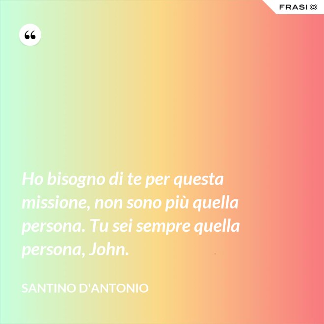 Ho bisogno di te per questa missione, non sono più quella persona. Tu sei sempre quella persona, John. - Santino D'Antonio