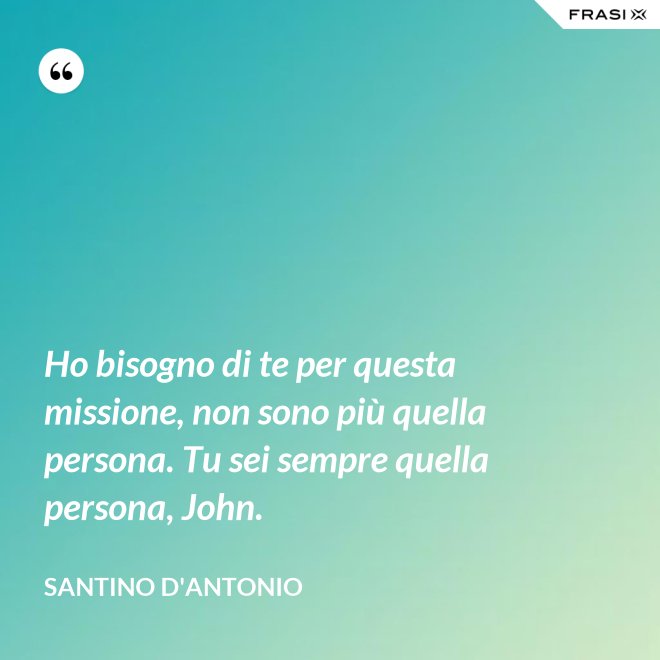 Ho bisogno di te per questa missione, non sono più quella persona. Tu sei sempre quella persona, John. - Santino D'Antonio