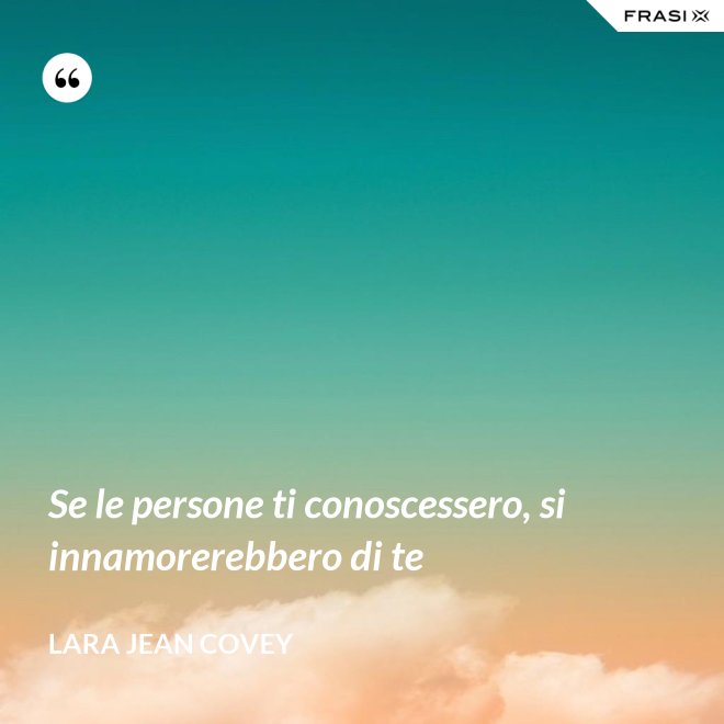 Se le persone ti conoscessero, si innamorerebbero di te - Lara Jean Covey