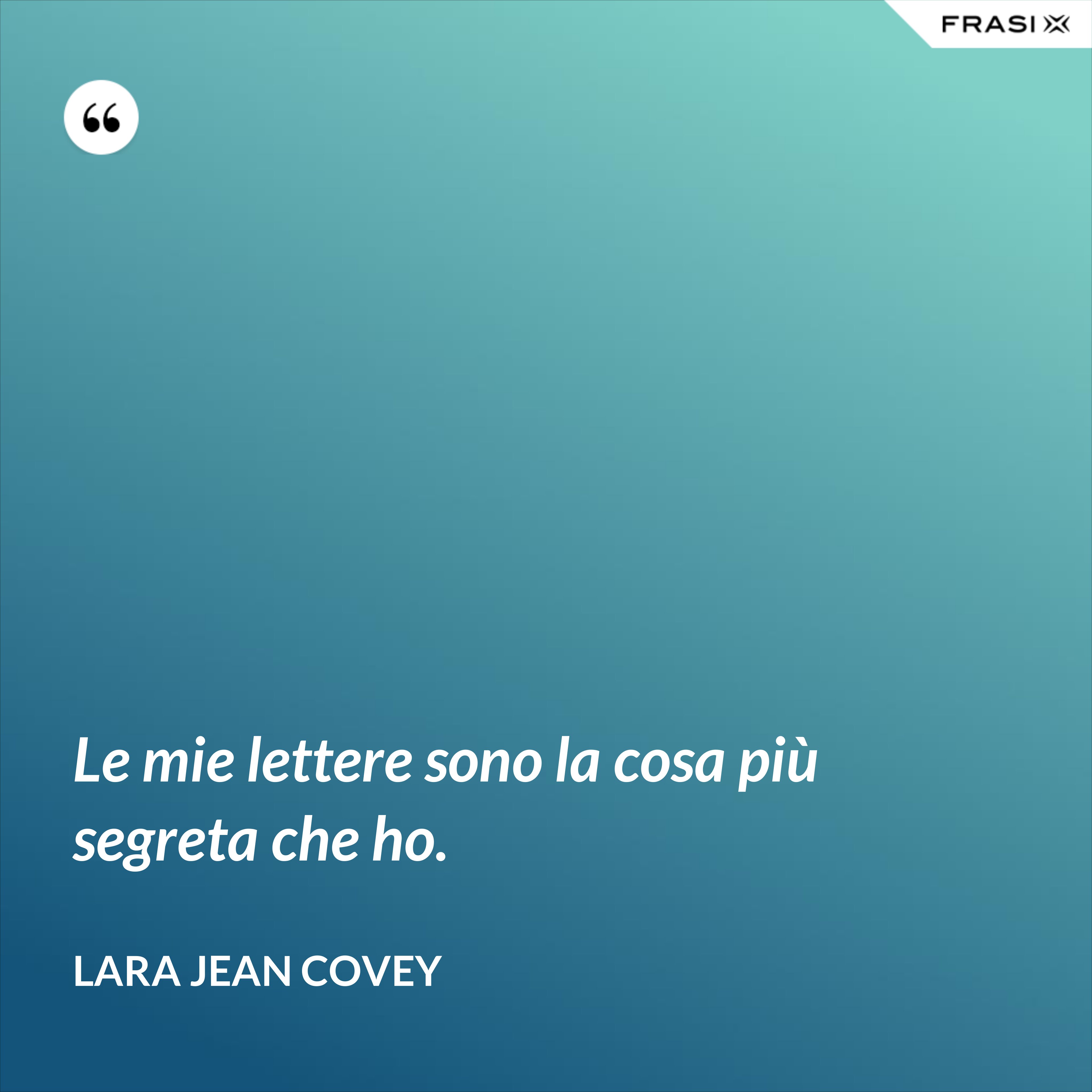 Le mie lettere sono la cosa più segreta che ho. - Lara Jean Covey