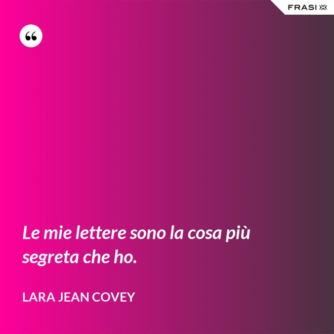 Le mie lettere sono la cosa più segreta che ho. - Lara Jean Covey