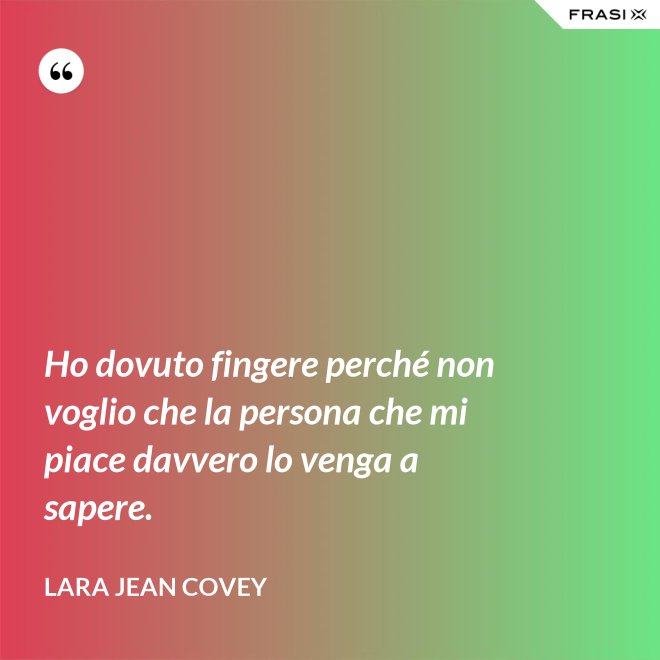 Ho dovuto fingere perché non voglio che la persona che mi piace davvero lo venga a sapere. - Lara Jean Covey