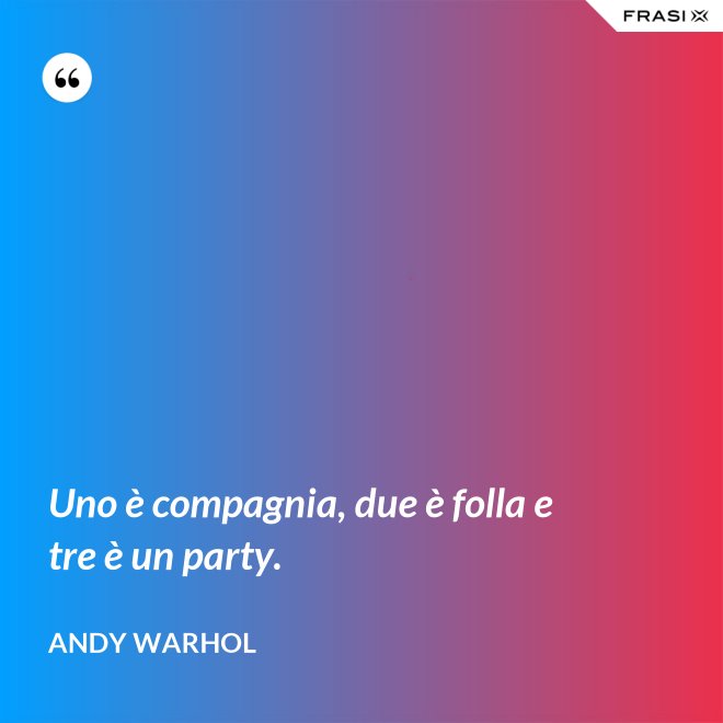 Uno è compagnia, due è folla e tre è un party. - Andy Warhol