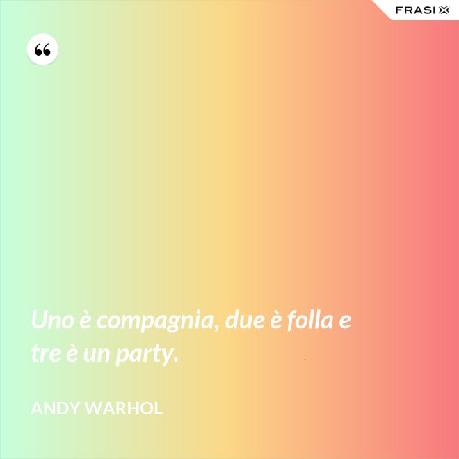 Uno è compagnia, due è folla e tre è un party. - Andy Warhol