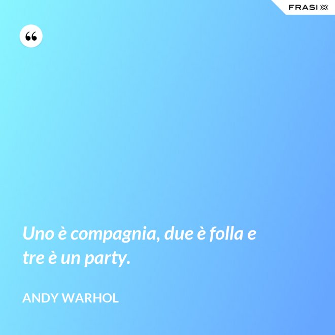 Uno è compagnia, due è folla e tre è un party. - Andy Warhol