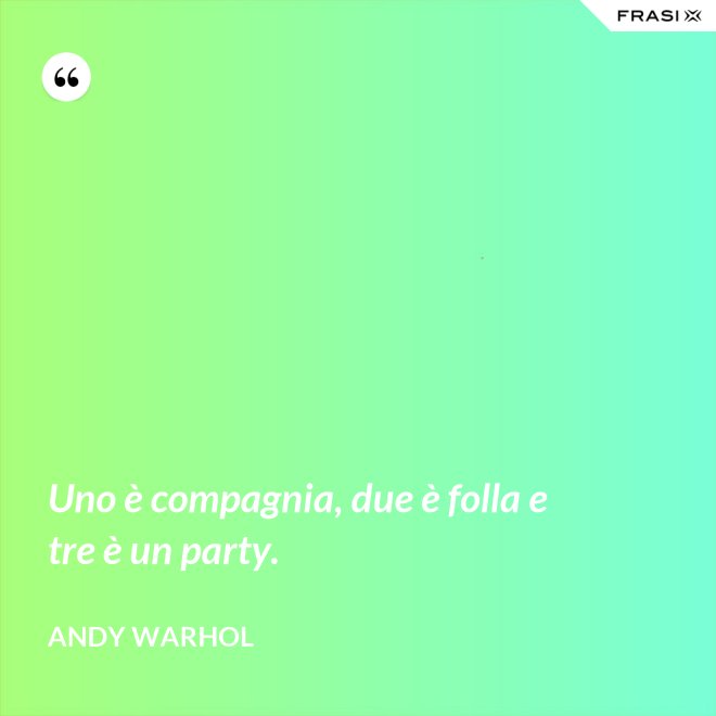 Uno è compagnia, due è folla e tre è un party. - Andy Warhol