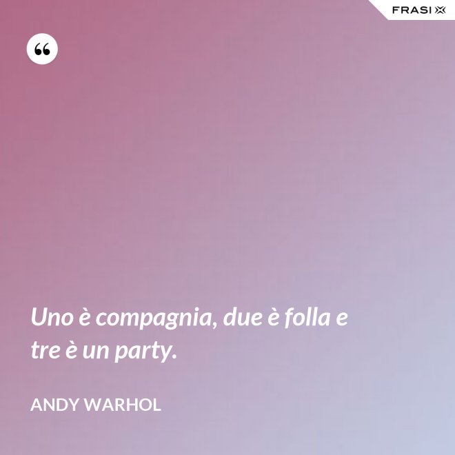 Uno è compagnia, due è folla e tre è un party. - Andy Warhol