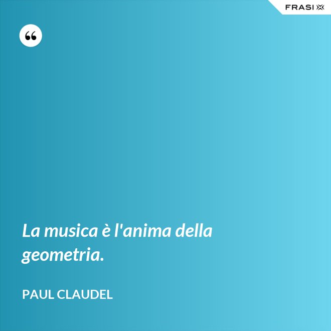 La musica è l'anima della geometria. - Paul Claudel
