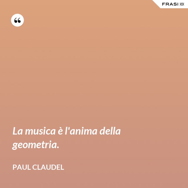 La musica è l'anima della geometria. - Paul Claudel