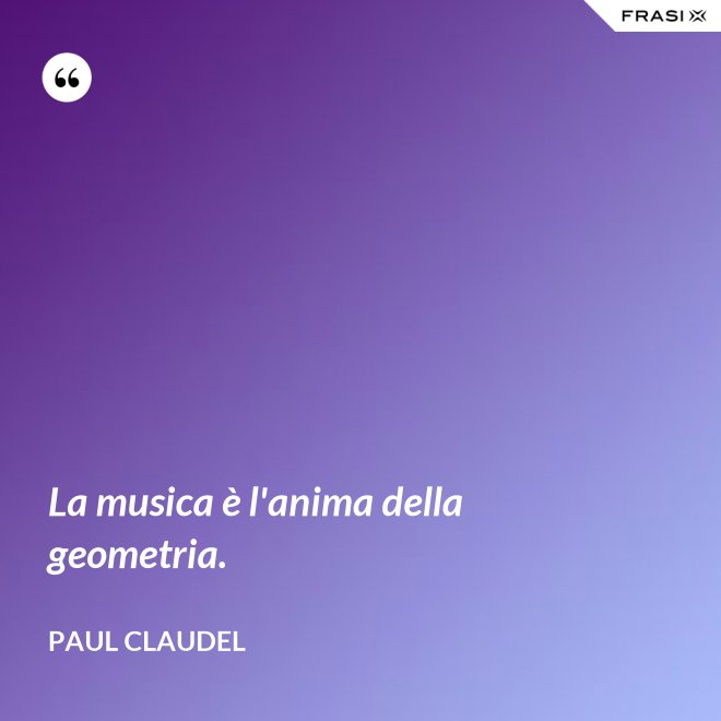 La musica è l'anima della geometria. - Paul Claudel