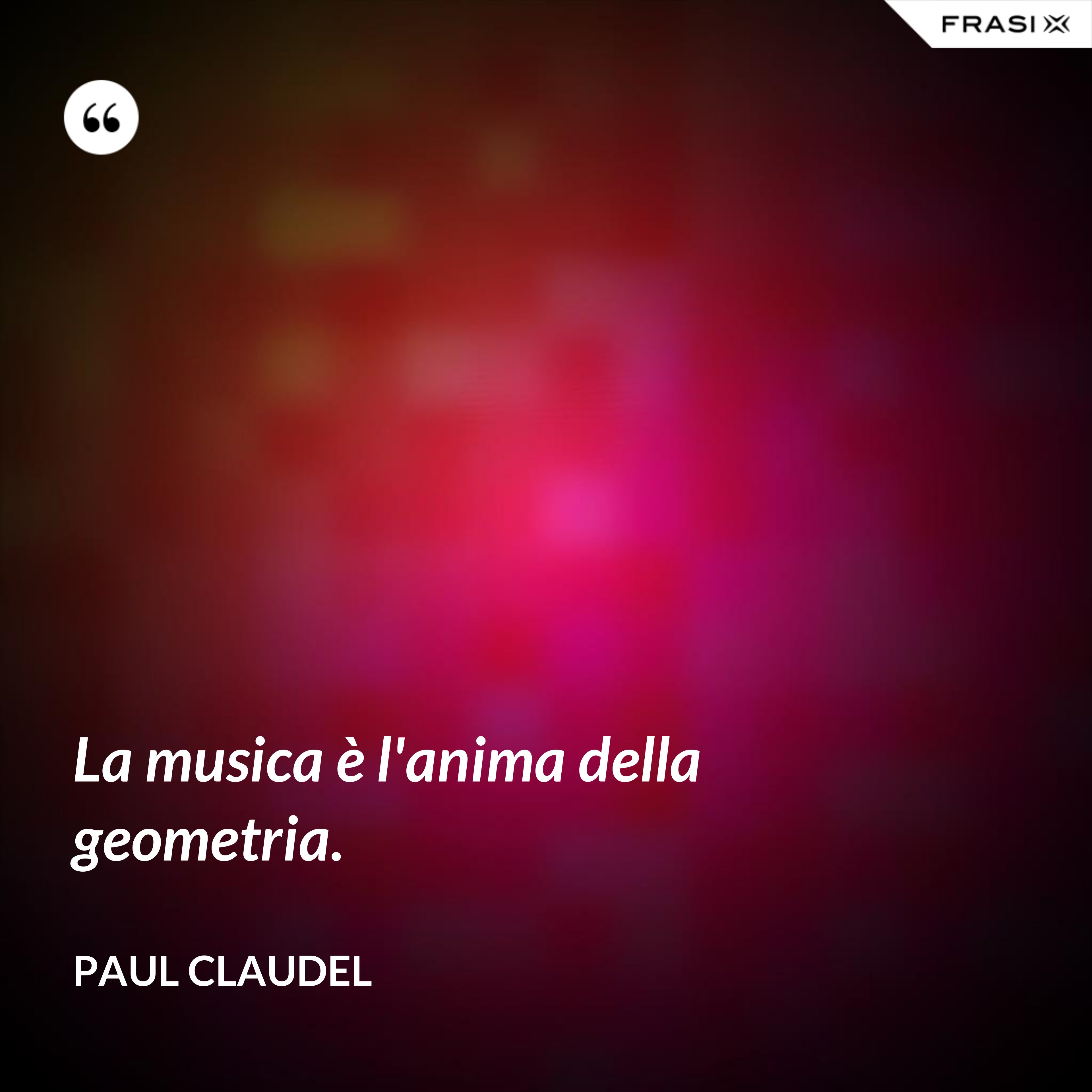 La musica è l'anima della geometria. - Paul Claudel