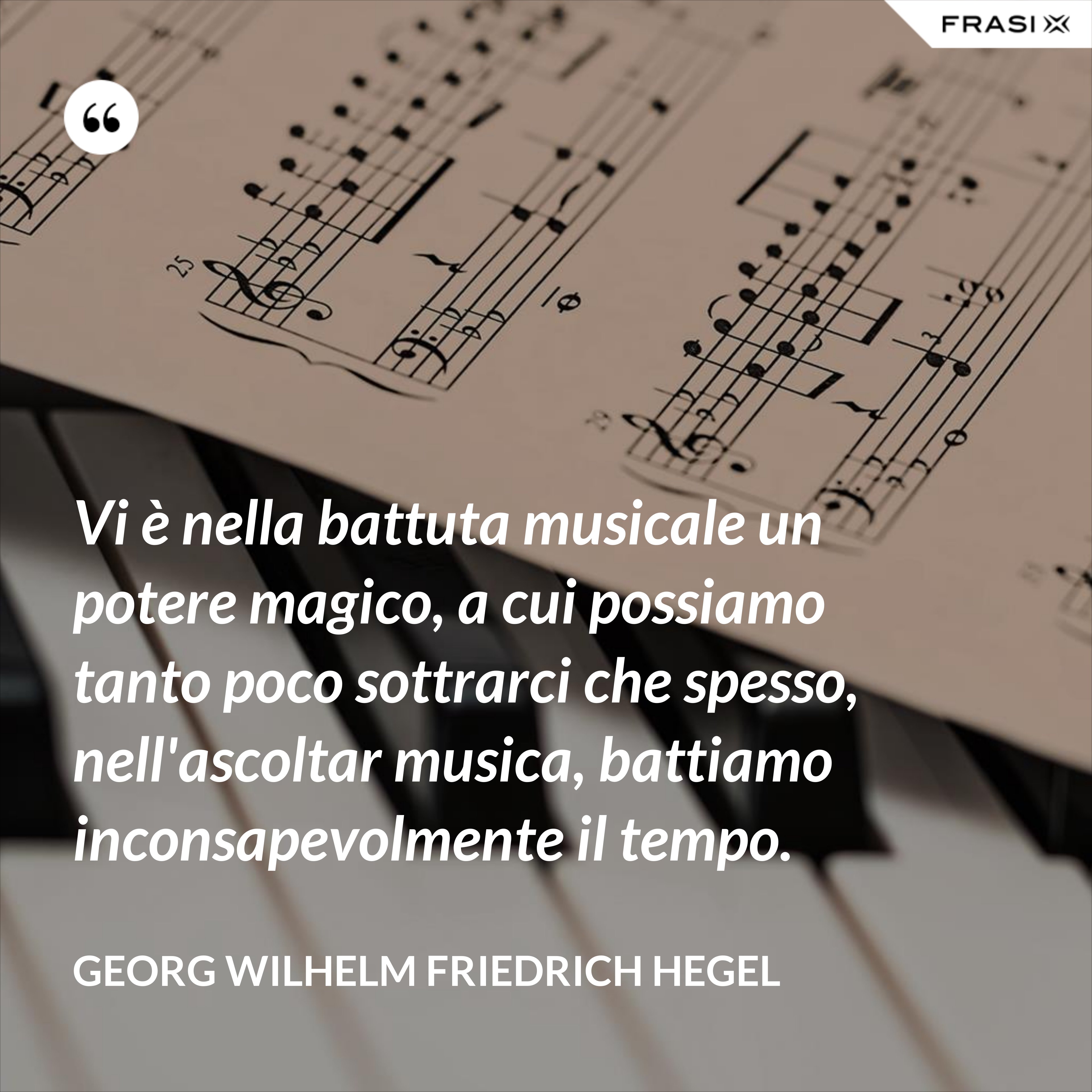 Vi è nella battuta musicale un potere magico, a cui possiamo tanto poco sottrarci che spesso, nell'ascoltar musica, battiamo inconsapevolmente il tempo. - Georg Wilhelm Friedrich Hegel