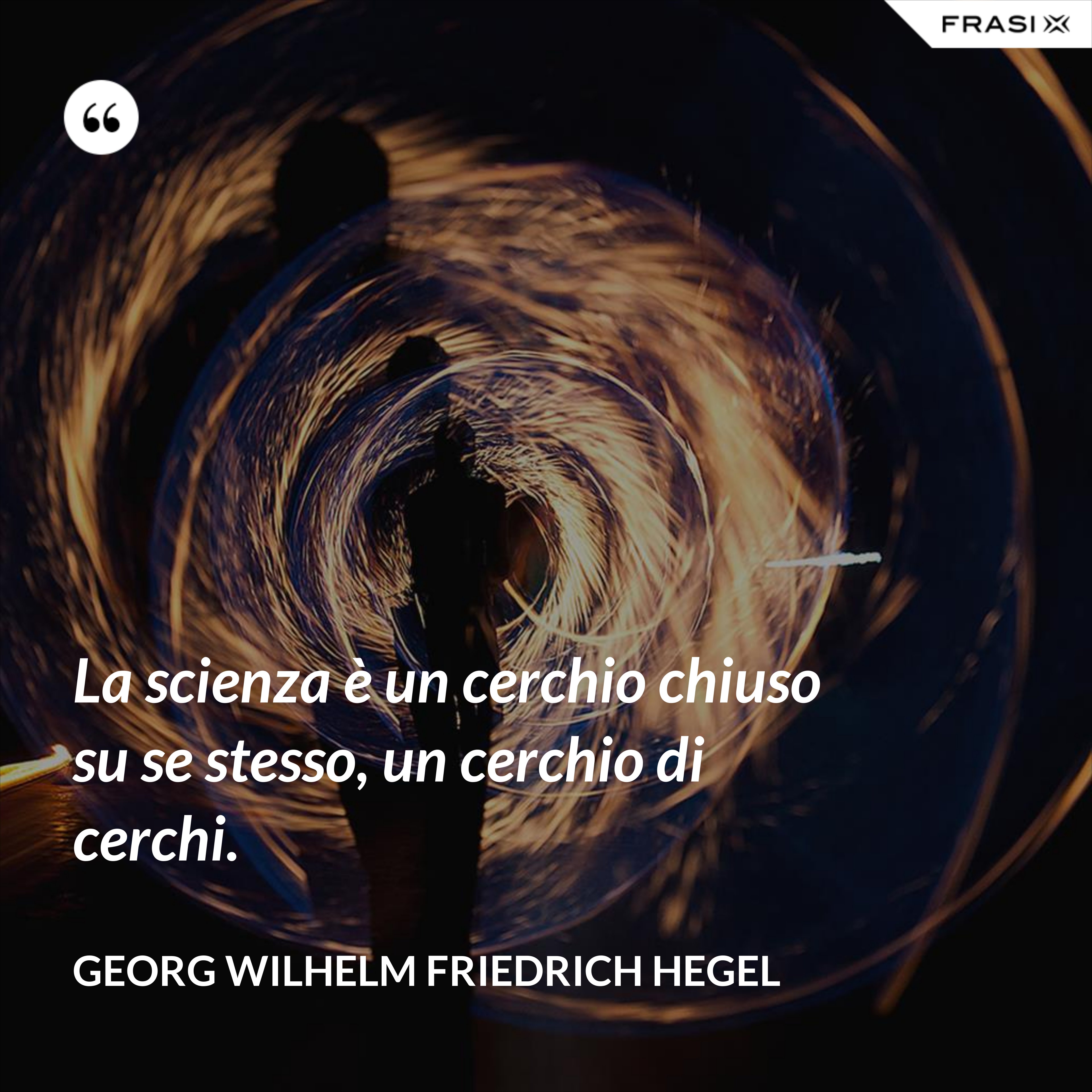 La scienza è un cerchio chiuso su se stesso, un cerchio di cerchi. - Georg Wilhelm Friedrich Hegel