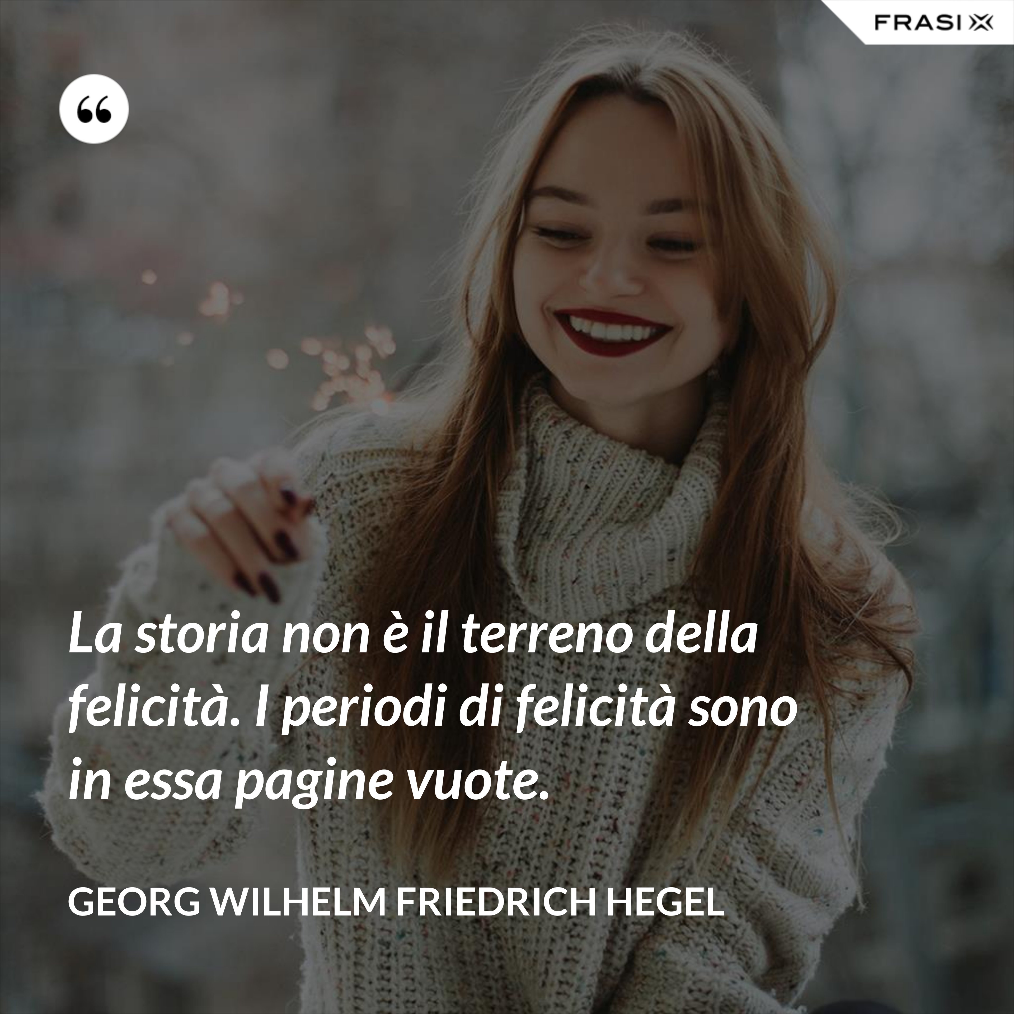 La storia non è il terreno della felicità. I periodi di felicità sono in essa pagine vuote. - Georg Wilhelm Friedrich Hegel