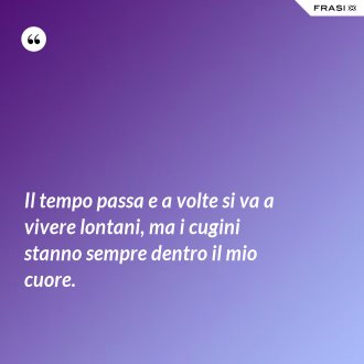 Il tempo passa e a volte si va a vivere lontani, ma i cugini stanno sempre dentro il mio cuore. - Anonimo