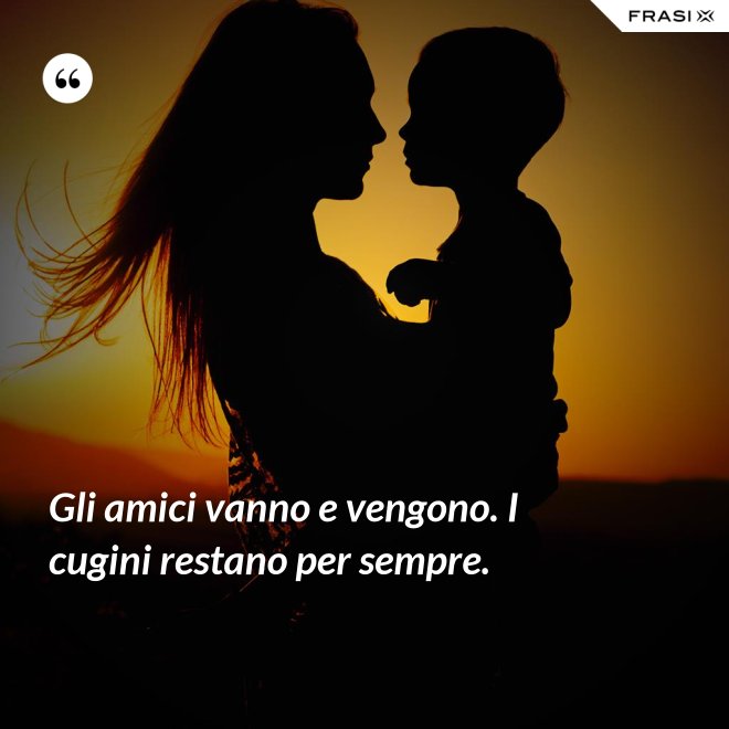 Gli amici vanno e vengono. I cugini restano per sempre. - Anonimo