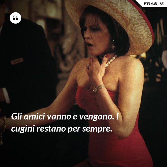 Gli amici vanno e vengono. I cugini restano per sempre. - Anonimo