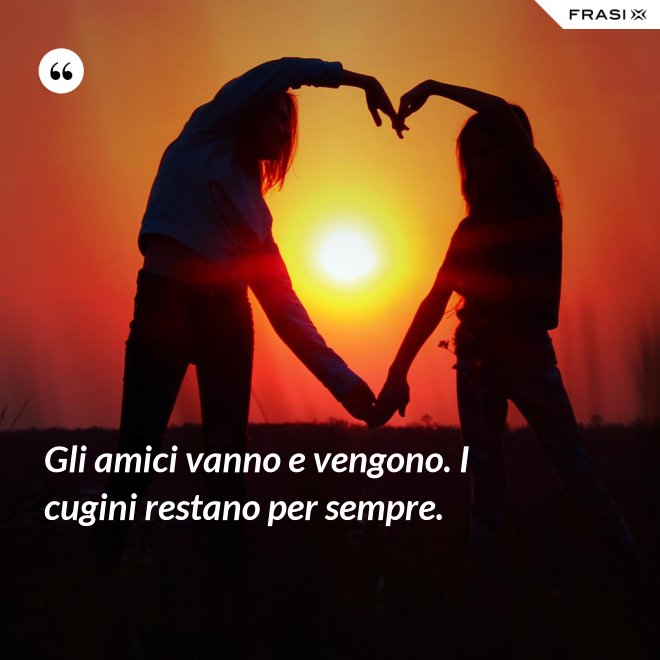 Gli amici vanno e vengono. I cugini restano per sempre. - Anonimo