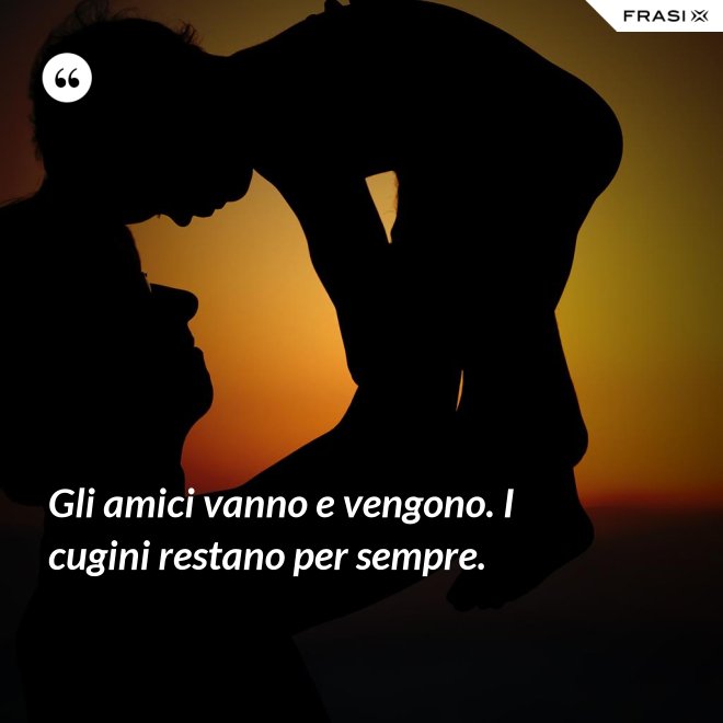 Gli amici vanno e vengono. I cugini restano per sempre. - Anonimo