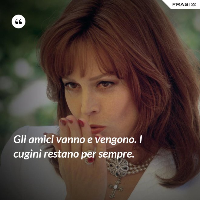 Gli amici vanno e vengono. I cugini restano per sempre. - Anonimo