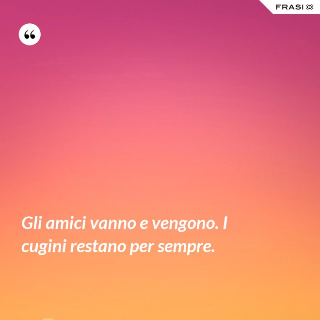 Gli amici vanno e vengono. I cugini restano per sempre. - Anonimo