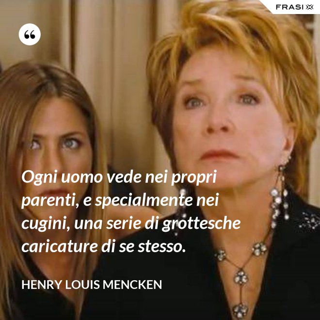 Ogni uomo vede nei propri parenti, e specialmente nei cugini, una serie di grottesche caricature di se stesso. - Henry Louis Mencken