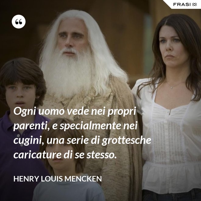 Ogni uomo vede nei propri parenti, e specialmente nei cugini, una serie di grottesche caricature di se stesso. - Henry Louis Mencken