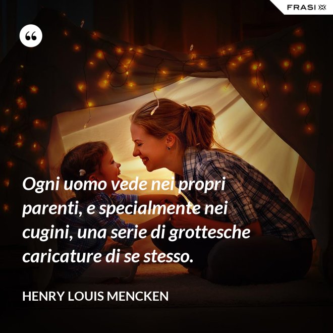 Ogni uomo vede nei propri parenti, e specialmente nei cugini, una serie di grottesche caricature di se stesso. - Henry Louis Mencken