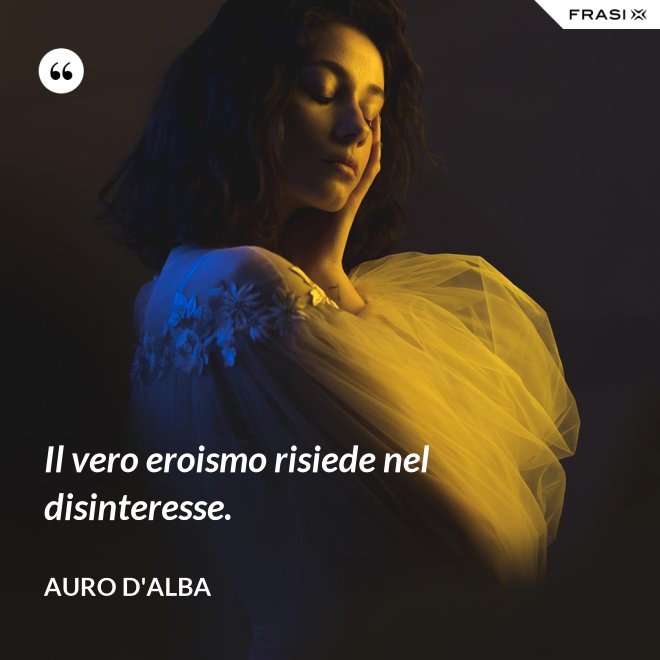 Il vero eroismo risiede nel disinteresse. - Auro D'Alba