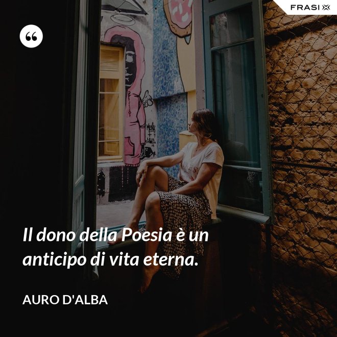 Il dono della Poesia è un anticipo di vita eterna. - Auro D'Alba