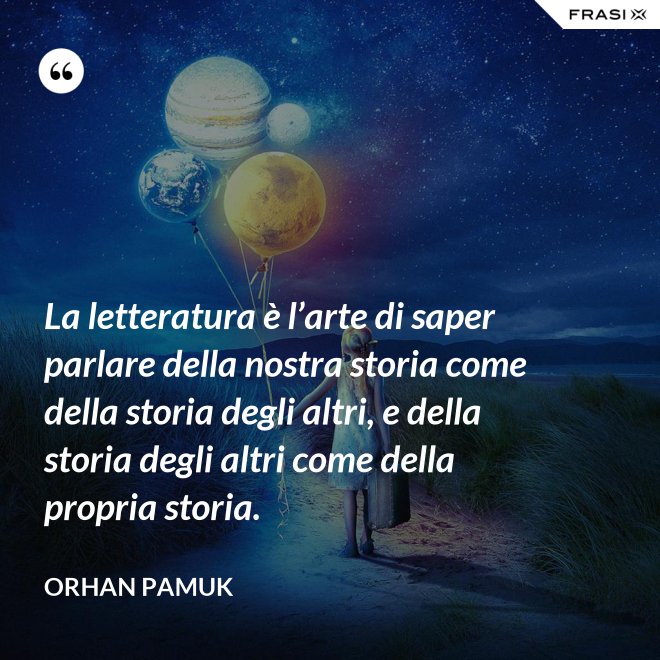 La letteratura è l’arte di saper parlare della nostra storia come della storia degli altri, e della storia degli altri come della propria storia. - Orhan Pamuk