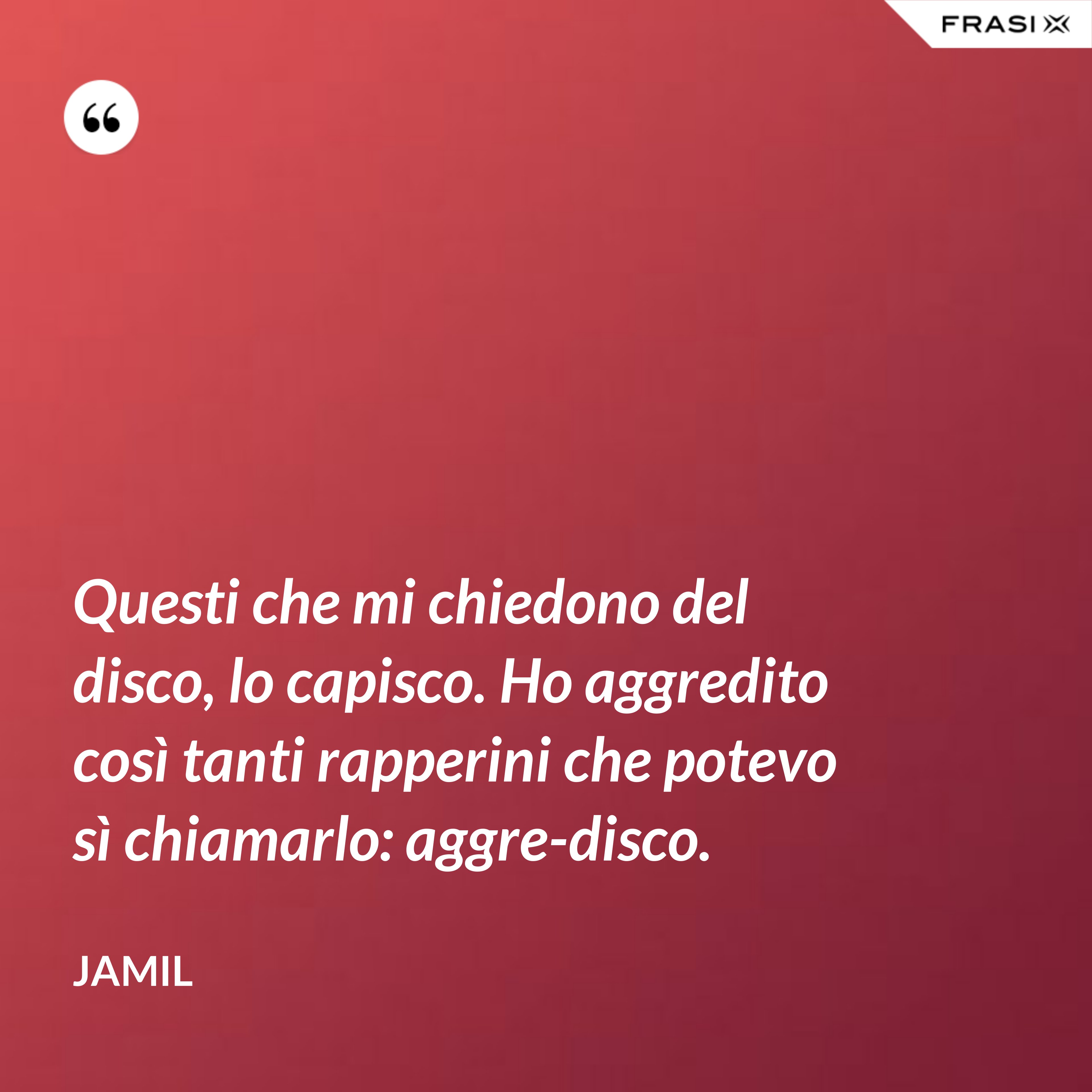 Questi che mi chiedono del disco, lo capisco. Ho aggredito così tanti rapperini che potevo sì chiamarlo: aggre-disco. - Jamil