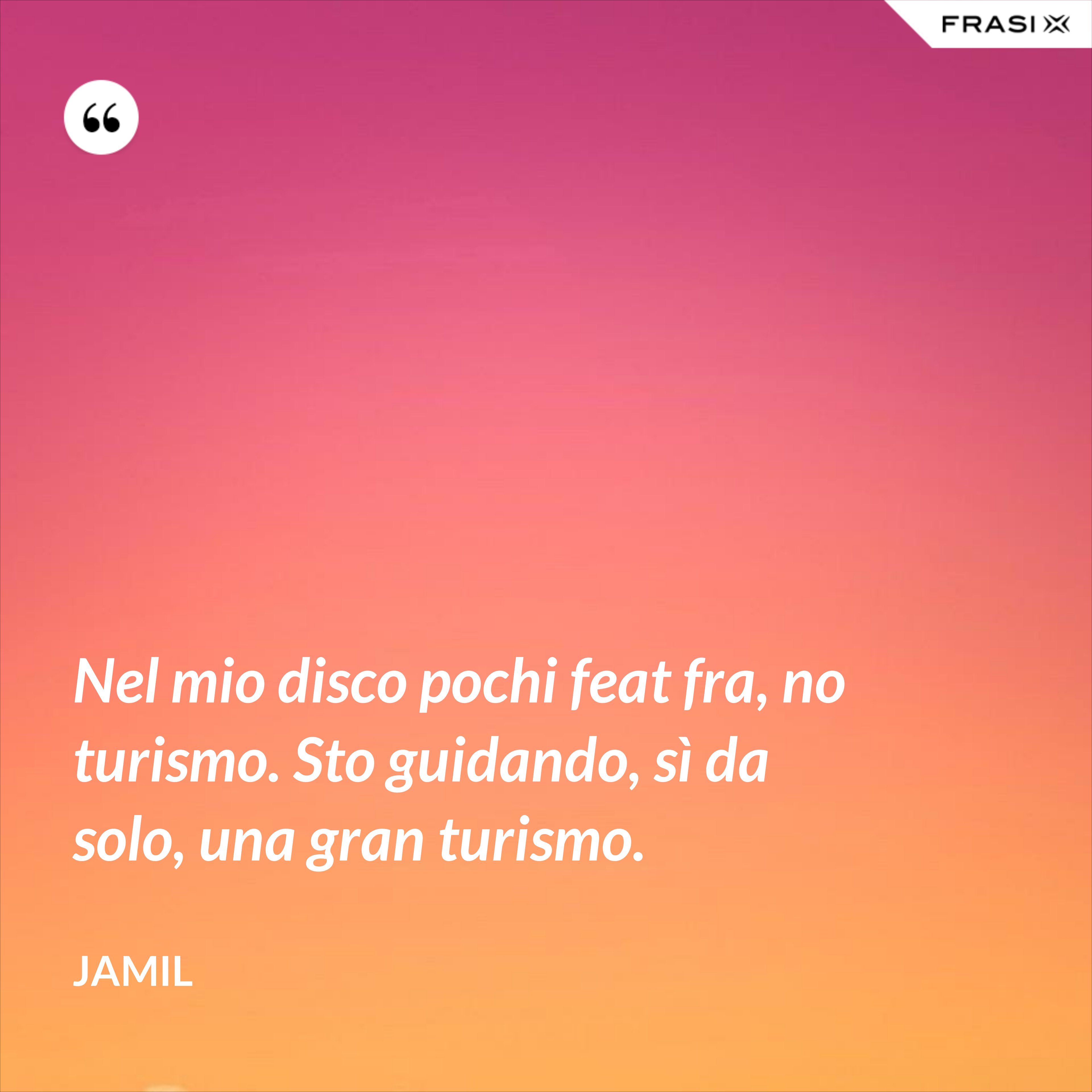 Nel mio disco pochi feat fra, no turismo. Sto guidando, sì da solo, una gran turismo. - Jamil