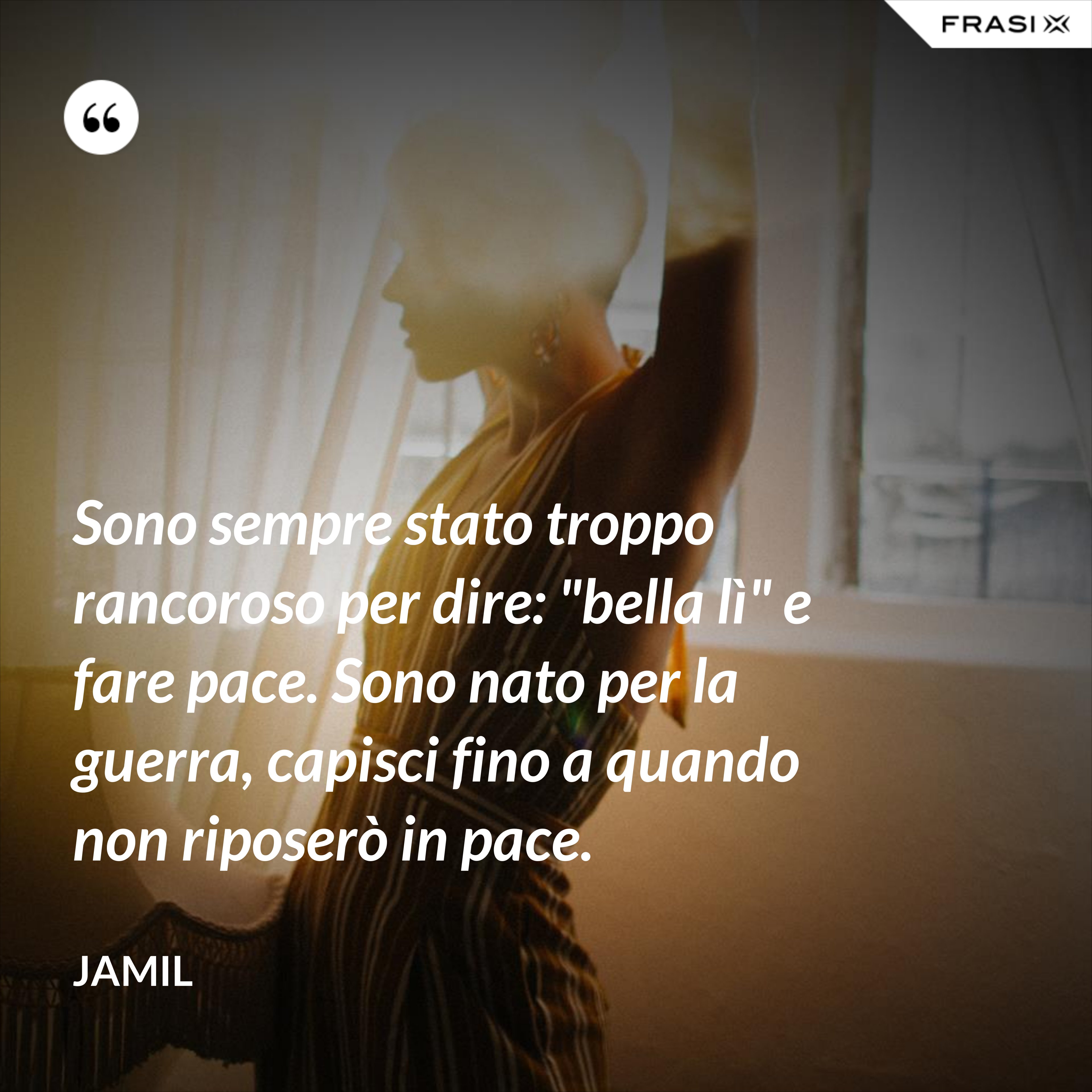 Sono sempre stato troppo rancoroso per dire: "bella lì" e fare pace. Sono nato per la guerra, capisci fino a quando non riposerò in pace. - Jamil