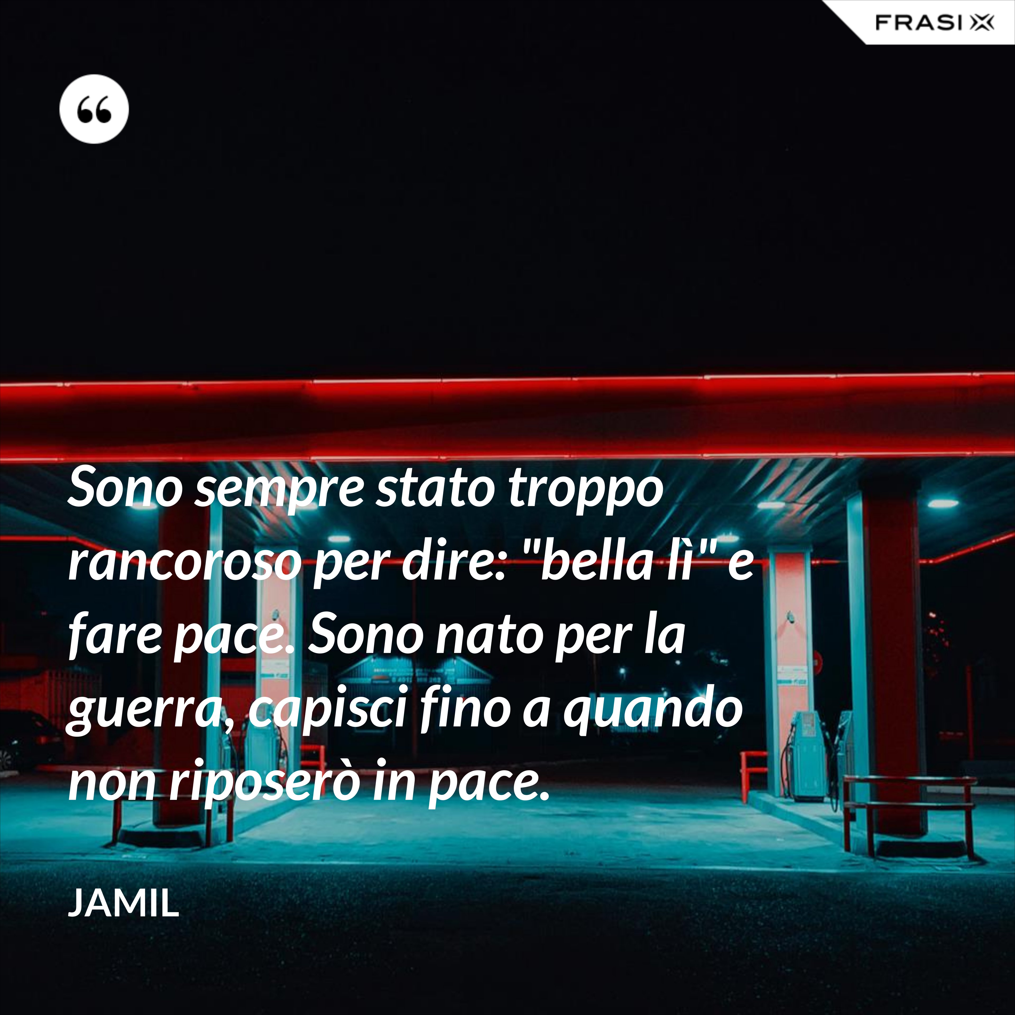 Sono sempre stato troppo rancoroso per dire: "bella lì" e fare pace. Sono nato per la guerra, capisci fino a quando non riposerò in pace. - Jamil