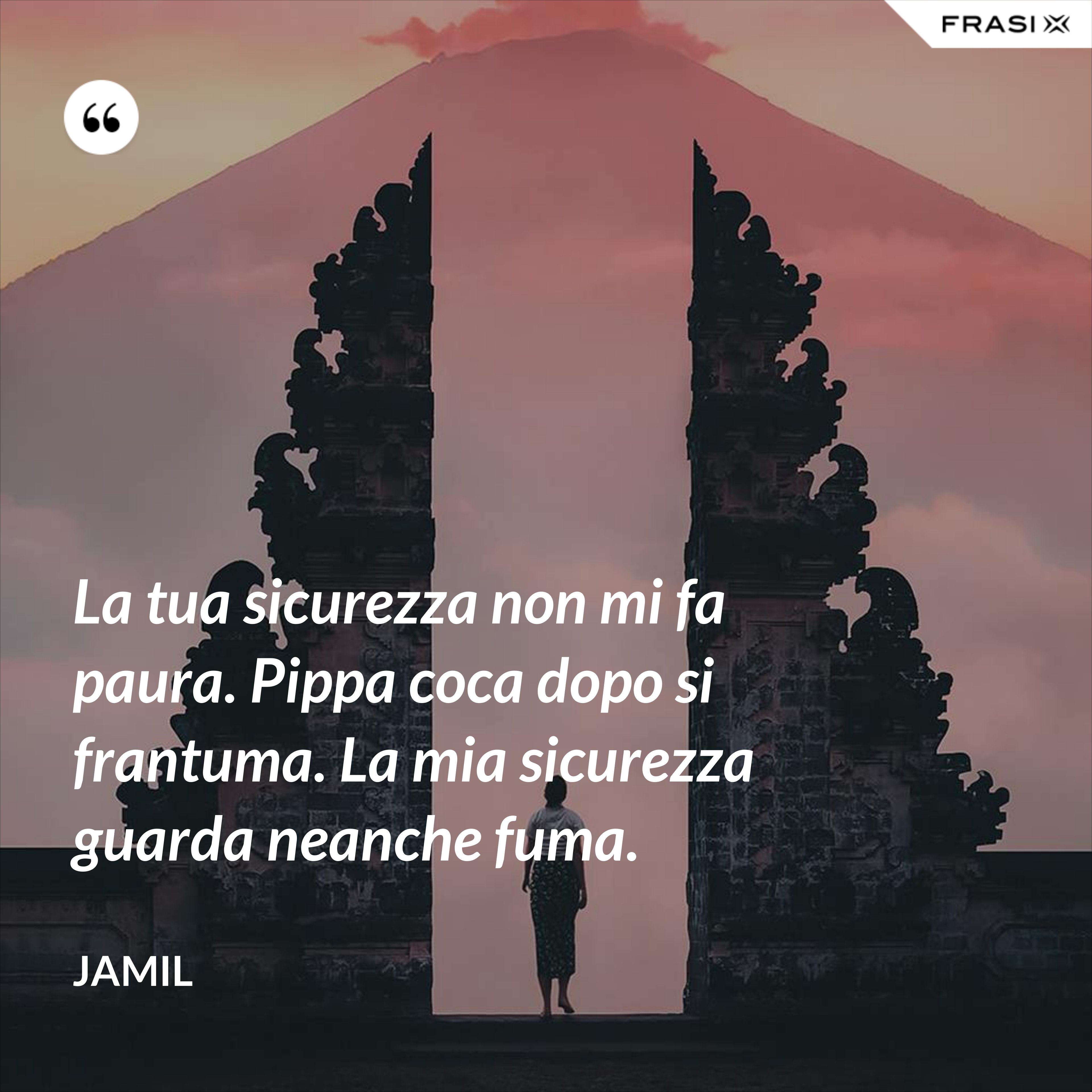 La tua sicurezza non mi fa paura. Pippa coca dopo si frantuma. La mia sicurezza guarda neanche fuma. - Jamil