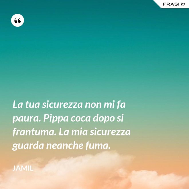 La tua sicurezza non mi fa paura. Pippa coca dopo si frantuma. La mia sicurezza guarda neanche fuma. - Jamil