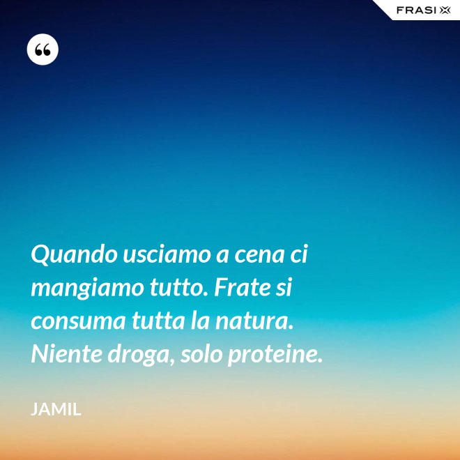 Quando usciamo a cena ci mangiamo tutto. Frate si consuma tutta la natura. Niente droga, solo proteine. - Jamil