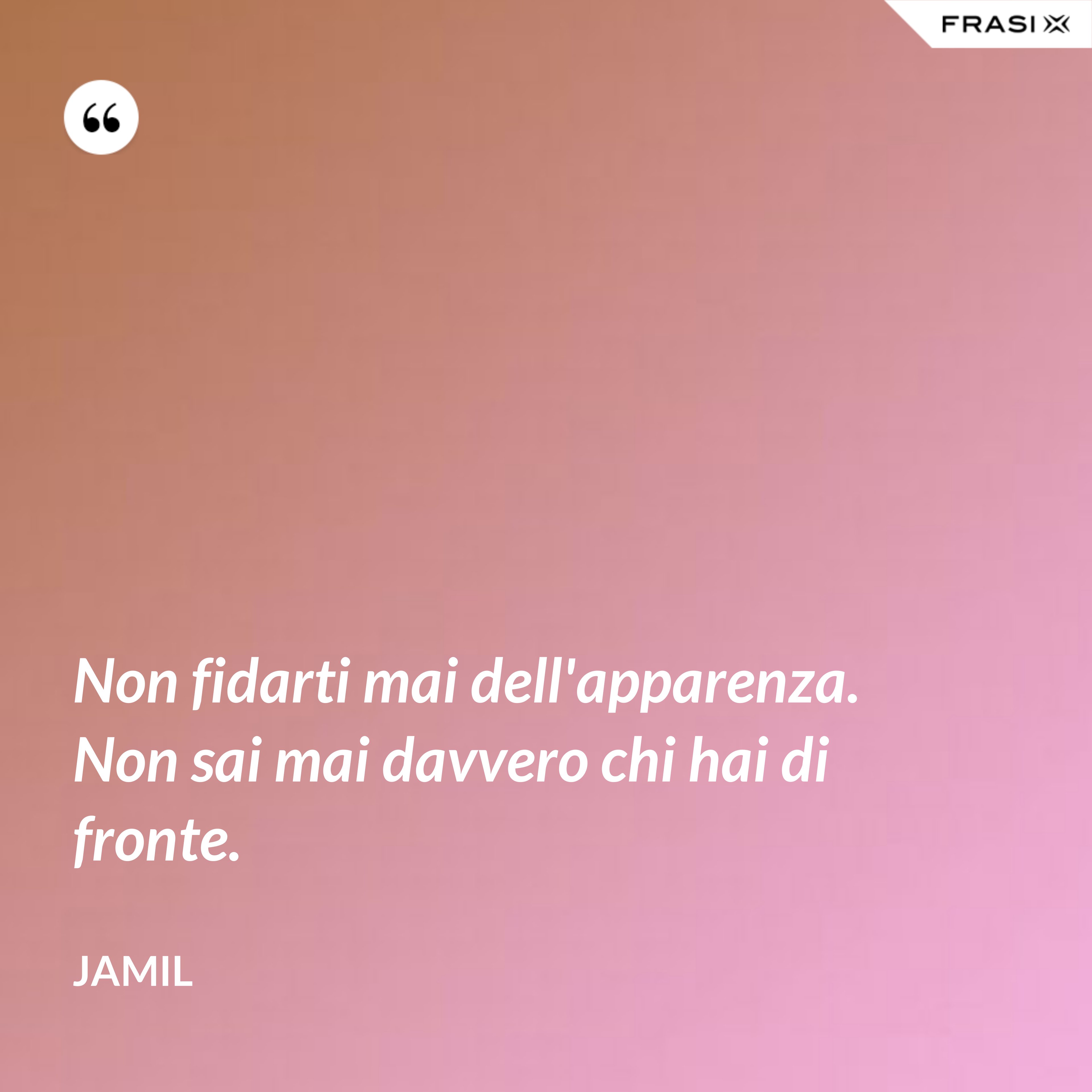 Non fidarti mai dell'apparenza. Non sai mai davvero chi hai di fronte. - Jamil