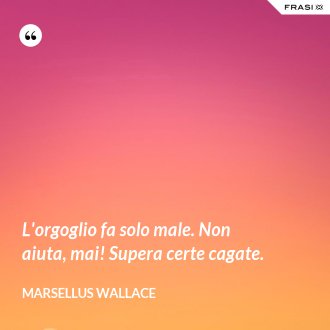 L'orgoglio fa solo male. Non aiuta, mai! Supera certe cagate. - Marsellus Wallace