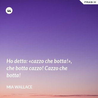 Ho detto: «cazzo che botta!», che botta cazzo! Cazzo che botta! - Mia Wallace