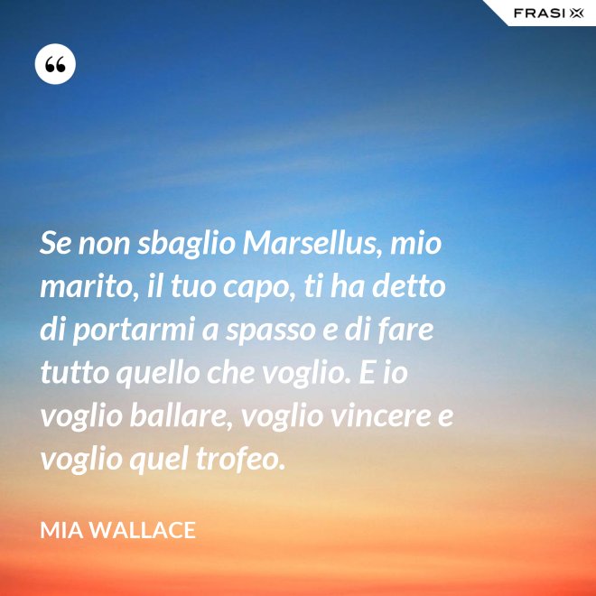 Se non sbaglio Marsellus, mio marito, il tuo capo, ti ha detto di portarmi a spasso e di fare tutto quello che voglio. E io voglio ballare, voglio vincere e voglio quel trofeo. - Mia Wallace