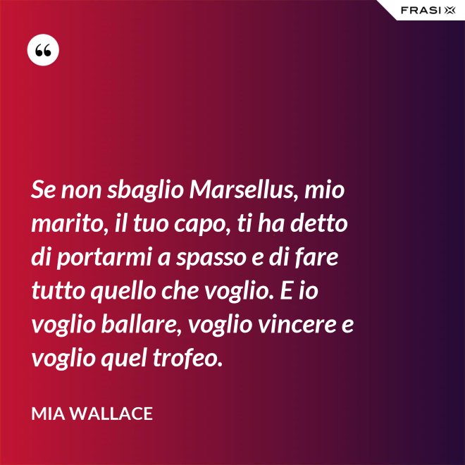 Se non sbaglio Marsellus, mio marito, il tuo capo, ti ha detto di portarmi a spasso e di fare tutto quello che voglio. E io voglio ballare, voglio vincere e voglio quel trofeo. - Mia Wallace