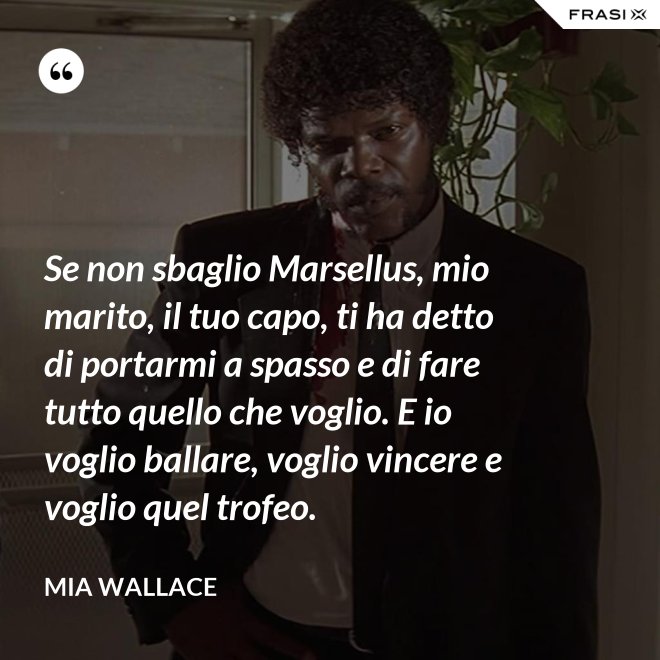 Se non sbaglio Marsellus, mio marito, il tuo capo, ti ha detto di portarmi a spasso e di fare tutto quello che voglio. E io voglio ballare, voglio vincere e voglio quel trofeo. - Mia Wallace
