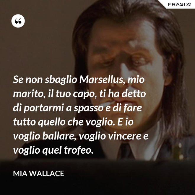 Se non sbaglio Marsellus, mio marito, il tuo capo, ti ha detto di portarmi a spasso e di fare tutto quello che voglio. E io voglio ballare, voglio vincere e voglio quel trofeo. - Mia Wallace