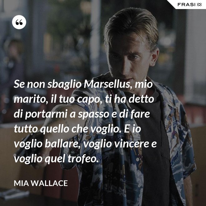 Se non sbaglio Marsellus, mio marito, il tuo capo, ti ha detto di portarmi a spasso e di fare tutto quello che voglio. E io voglio ballare, voglio vincere e voglio quel trofeo. - Mia Wallace