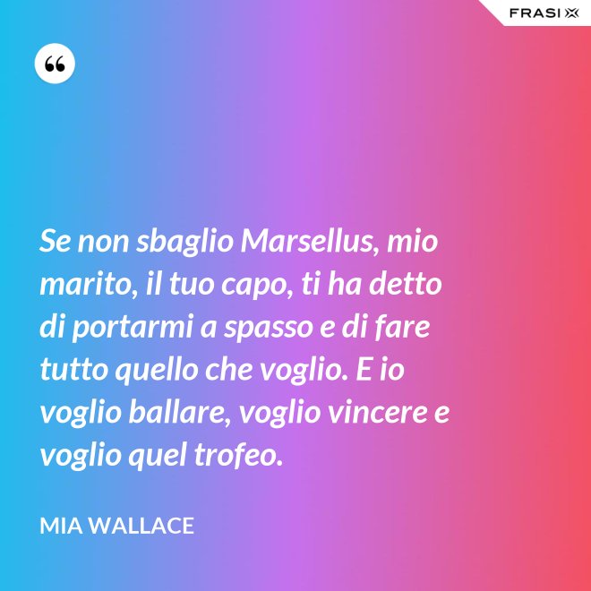 Se non sbaglio Marsellus, mio marito, il tuo capo, ti ha detto di portarmi a spasso e di fare tutto quello che voglio. E io voglio ballare, voglio vincere e voglio quel trofeo. - Mia Wallace