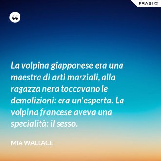 La volpina giapponese era una maestra di arti marziali, alla ragazza nera toccavano le demolizioni: era un'esperta. La volpina francese aveva una specialità: il sesso. - Mia Wallace